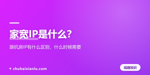 家宽IP是什么？跟机房IP有什么区别，什么时候需要