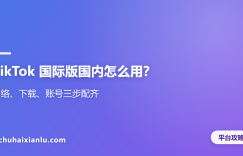 TikTok 国际版国内怎么用？网络、下载、账号三步配齐
