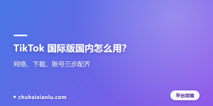 TikTok 国际版国内怎么用？网络、下载、账号三步配齐
