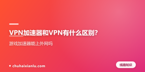VPN加速器和VPN有什么区别？游戏加速器能上外网吗
